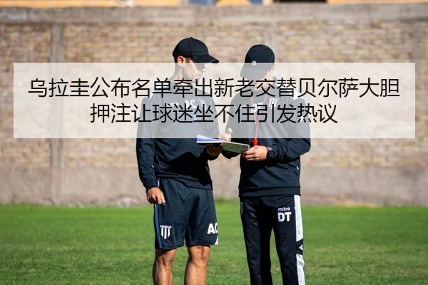 乌拉圭公布名单牵出新老交替贝尔萨大胆押注让球迷坐不住引发热议（manguantiyu）